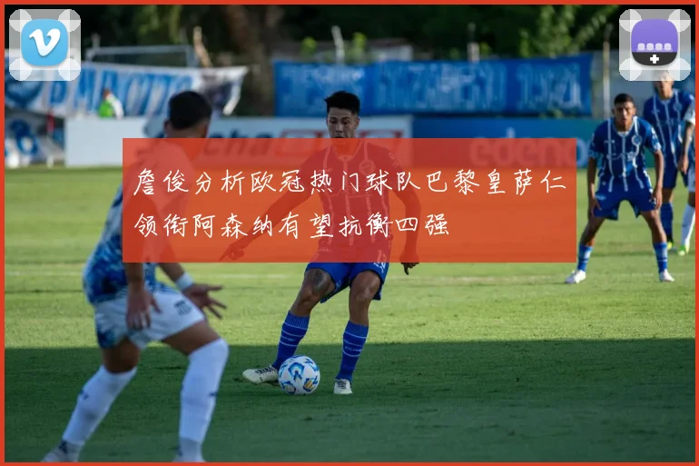 詹俊分析欧冠热门球队巴黎皇萨仁领衔阿森纳有望抗衡四强